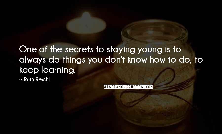 Ruth Reichl Quotes: One of the secrets to staying young is to always do things you don't know how to do, to keep learning.