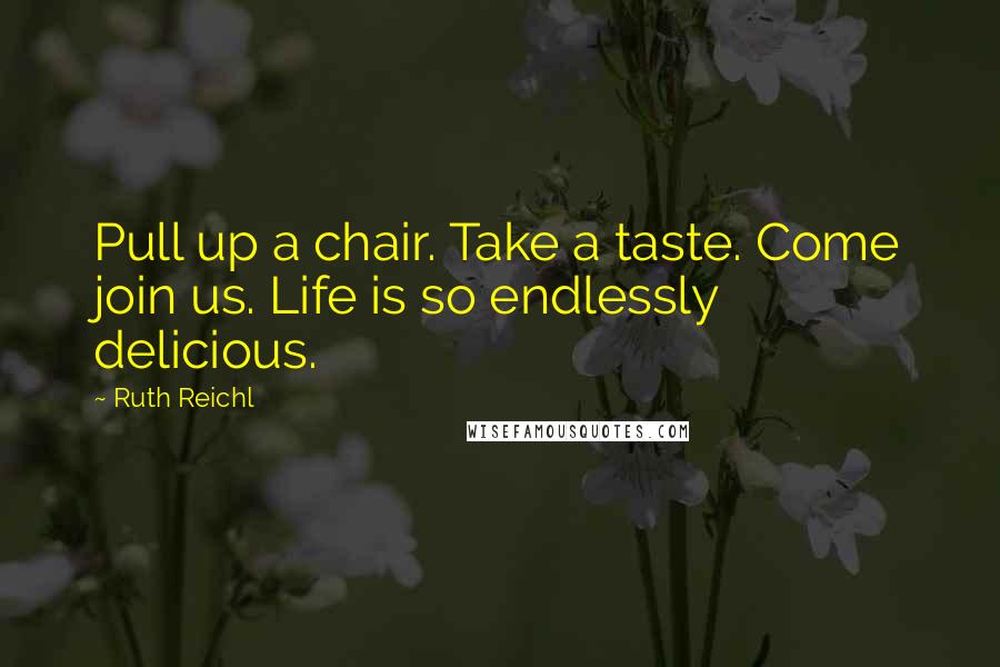 Ruth Reichl Quotes: Pull up a chair. Take a taste. Come join us. Life is so endlessly delicious.