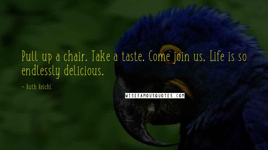 Ruth Reichl Quotes: Pull up a chair. Take a taste. Come join us. Life is so endlessly delicious.