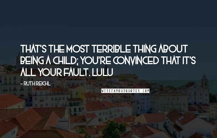 Ruth Reichl Quotes: That's the most terrible thing about being a child; you're convinced that it's all your fault. Lulu