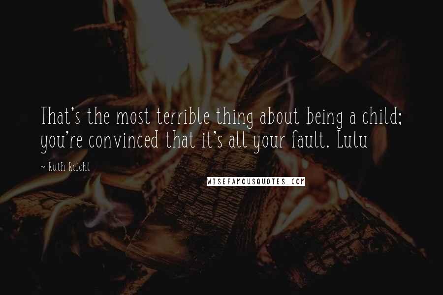 Ruth Reichl Quotes: That's the most terrible thing about being a child; you're convinced that it's all your fault. Lulu