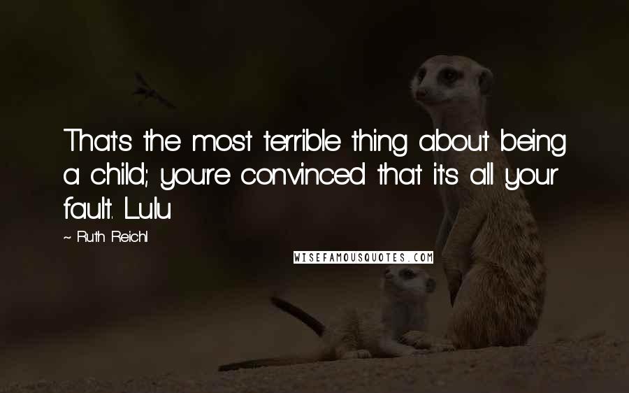 Ruth Reichl Quotes: That's the most terrible thing about being a child; you're convinced that it's all your fault. Lulu