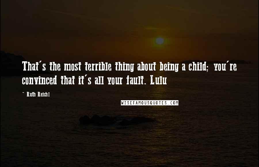 Ruth Reichl Quotes: That's the most terrible thing about being a child; you're convinced that it's all your fault. Lulu