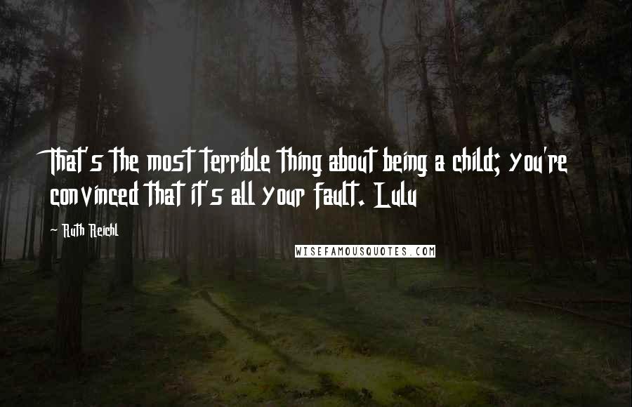 Ruth Reichl Quotes: That's the most terrible thing about being a child; you're convinced that it's all your fault. Lulu