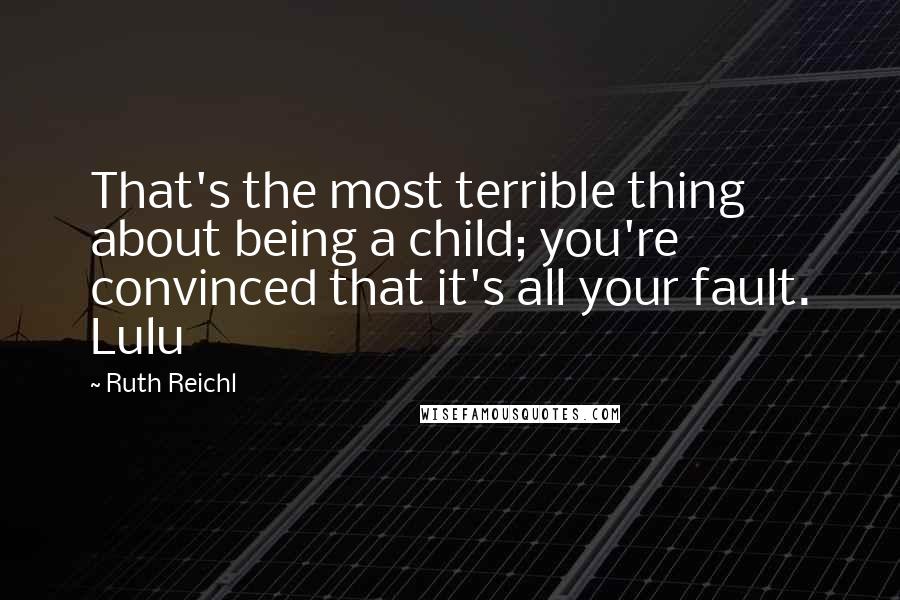 Ruth Reichl Quotes: That's the most terrible thing about being a child; you're convinced that it's all your fault. Lulu