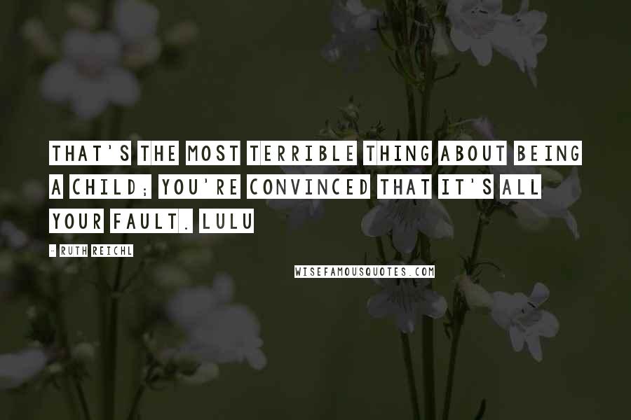Ruth Reichl Quotes: That's the most terrible thing about being a child; you're convinced that it's all your fault. Lulu