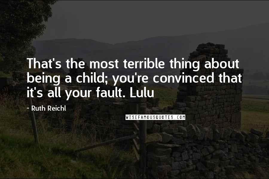 Ruth Reichl Quotes: That's the most terrible thing about being a child; you're convinced that it's all your fault. Lulu