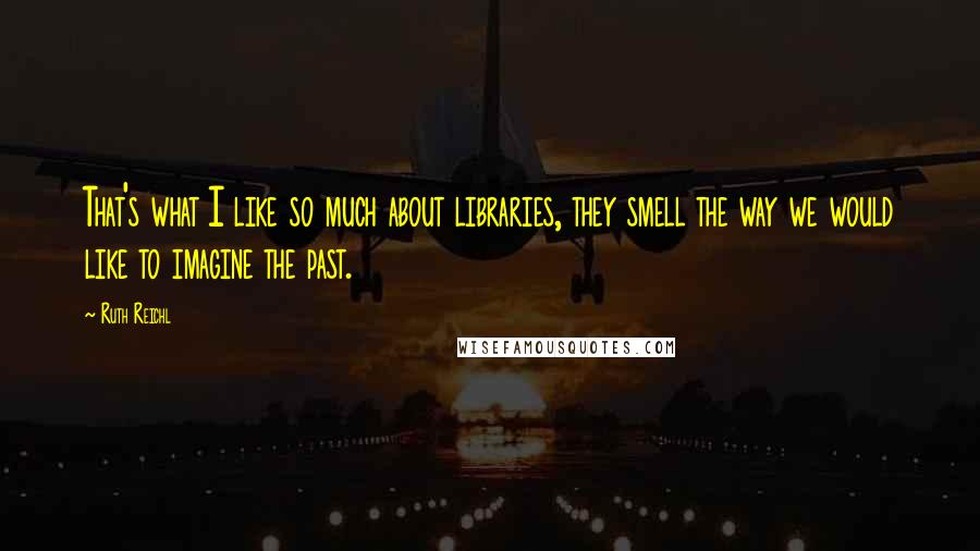 Ruth Reichl Quotes: That's what I like so much about libraries, they smell the way we would like to imagine the past.