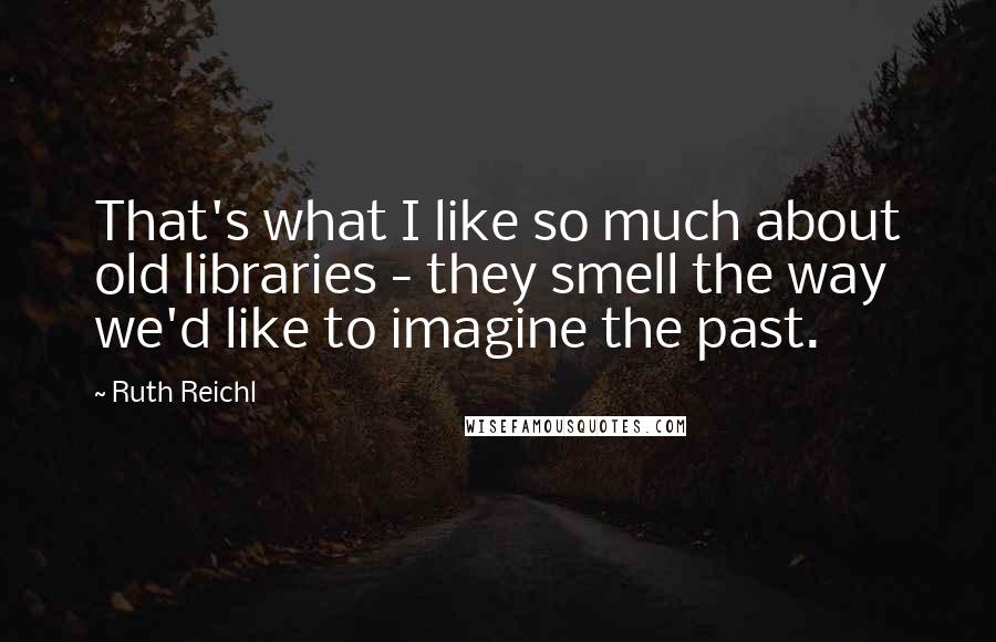 Ruth Reichl Quotes: That's what I like so much about old libraries - they smell the way we'd like to imagine the past.