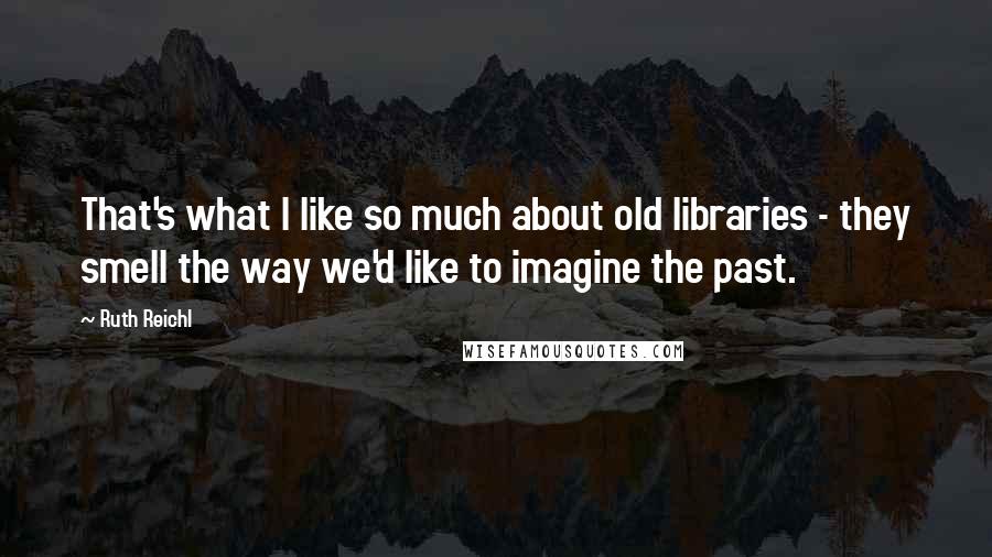 Ruth Reichl Quotes: That's what I like so much about old libraries - they smell the way we'd like to imagine the past.