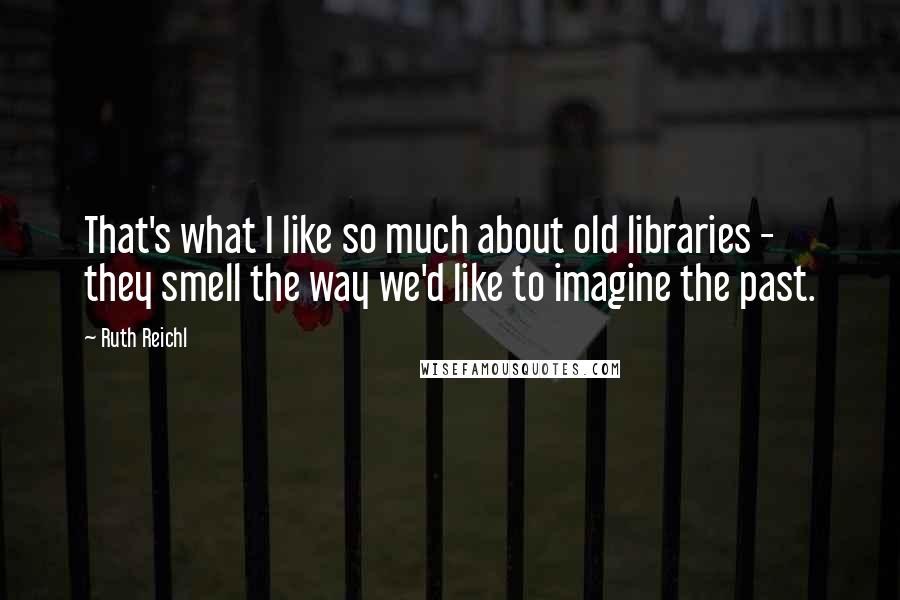 Ruth Reichl Quotes: That's what I like so much about old libraries - they smell the way we'd like to imagine the past.