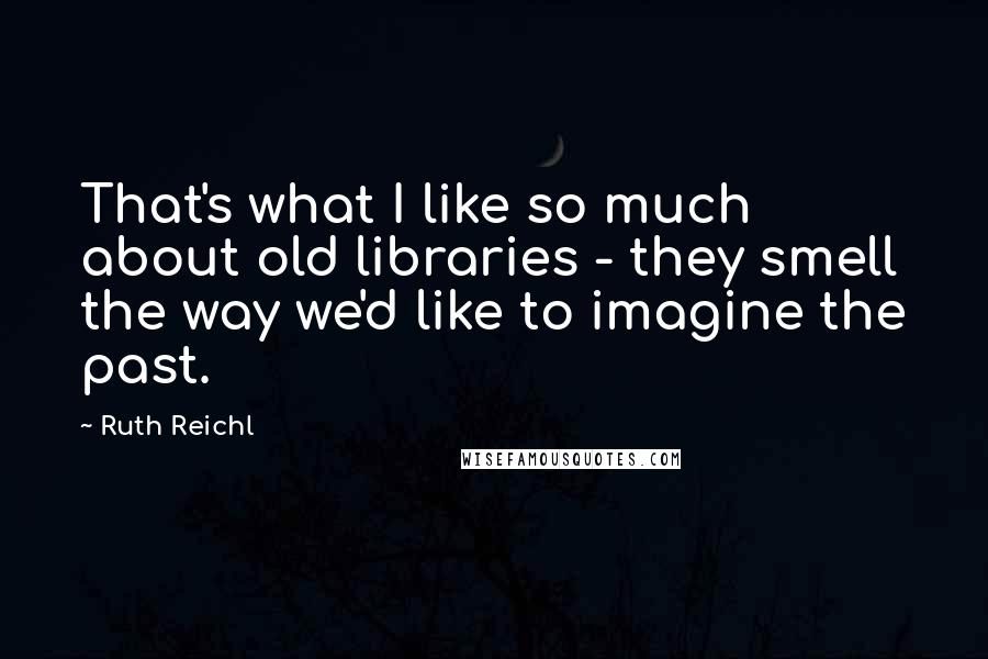 Ruth Reichl Quotes: That's what I like so much about old libraries - they smell the way we'd like to imagine the past.