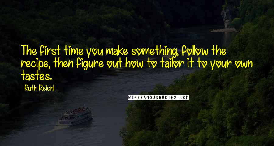 Ruth Reichl Quotes: The first time you make something, follow the recipe, then figure out how to tailor it to your own tastes.