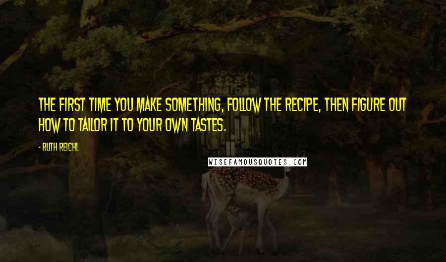 Ruth Reichl Quotes: The first time you make something, follow the recipe, then figure out how to tailor it to your own tastes.