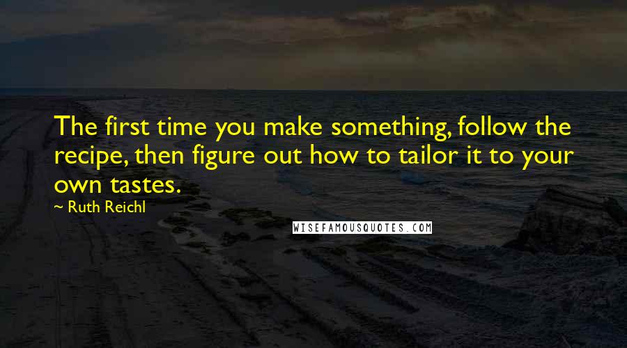 Ruth Reichl Quotes: The first time you make something, follow the recipe, then figure out how to tailor it to your own tastes.