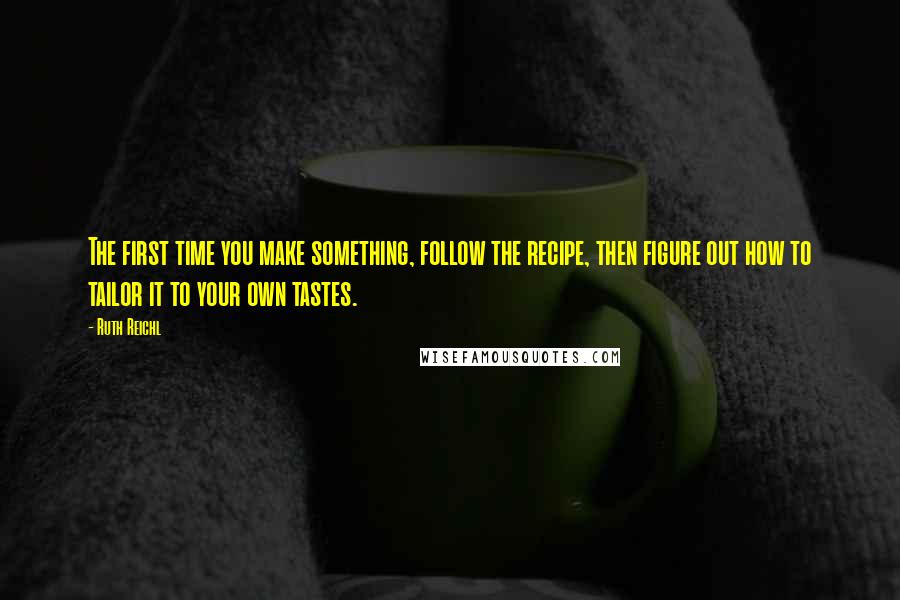 Ruth Reichl Quotes: The first time you make something, follow the recipe, then figure out how to tailor it to your own tastes.