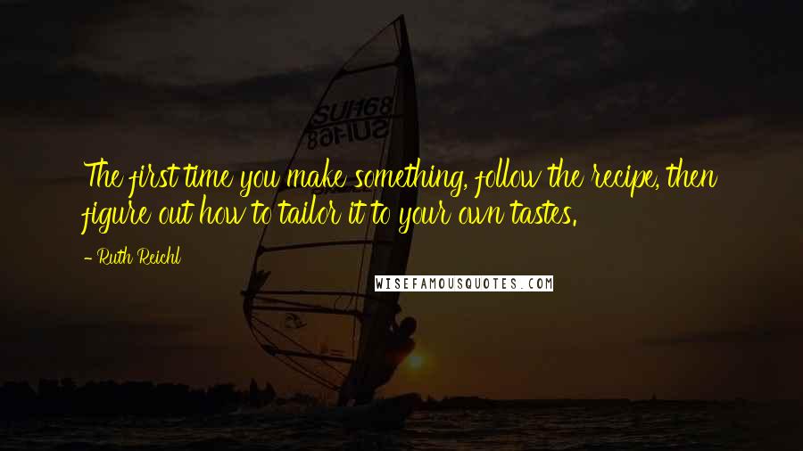 Ruth Reichl Quotes: The first time you make something, follow the recipe, then figure out how to tailor it to your own tastes.