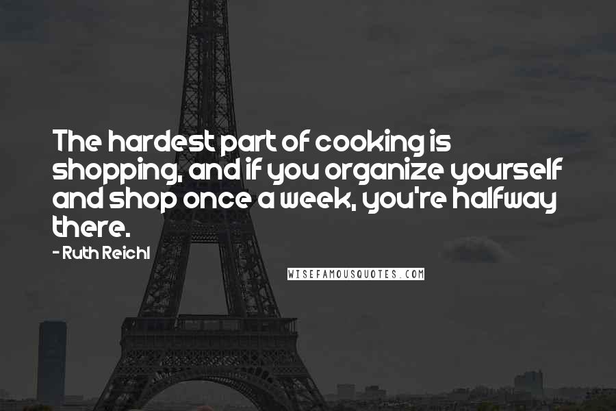 Ruth Reichl Quotes: The hardest part of cooking is shopping, and if you organize yourself and shop once a week, you're halfway there.