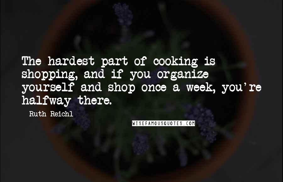 Ruth Reichl Quotes: The hardest part of cooking is shopping, and if you organize yourself and shop once a week, you're halfway there.