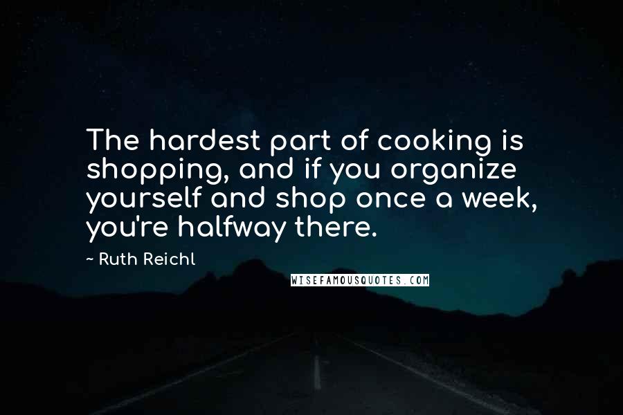 Ruth Reichl Quotes: The hardest part of cooking is shopping, and if you organize yourself and shop once a week, you're halfway there.