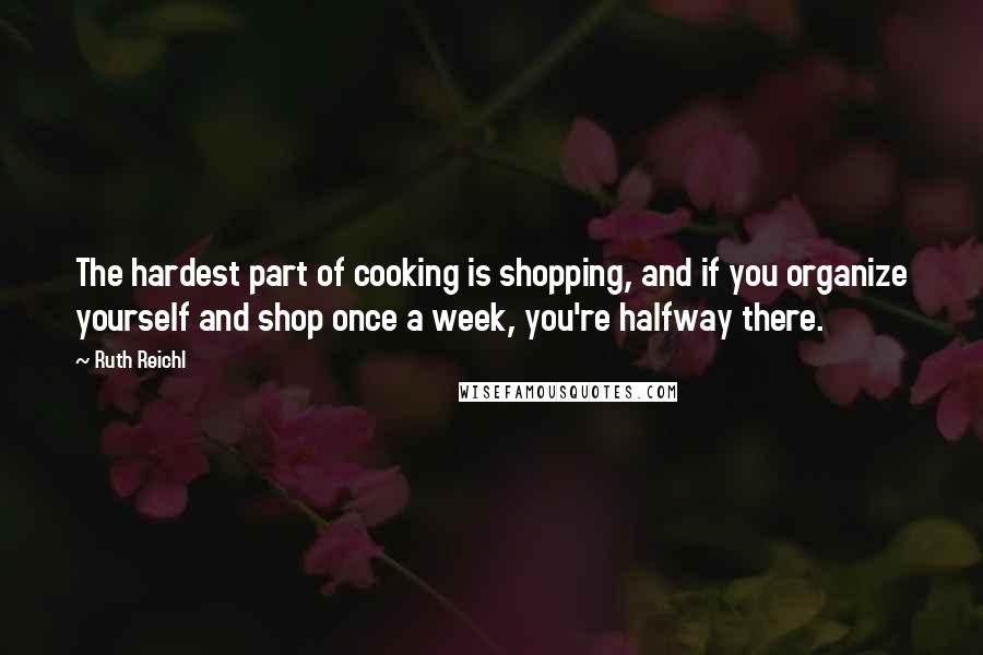 Ruth Reichl Quotes: The hardest part of cooking is shopping, and if you organize yourself and shop once a week, you're halfway there.