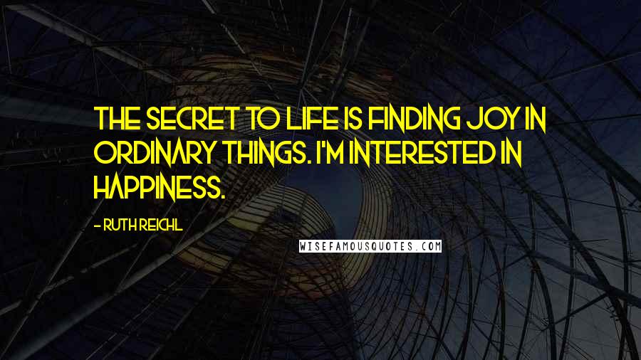 Ruth Reichl Quotes: The secret to life is finding joy in ordinary things. I'm interested in happiness.