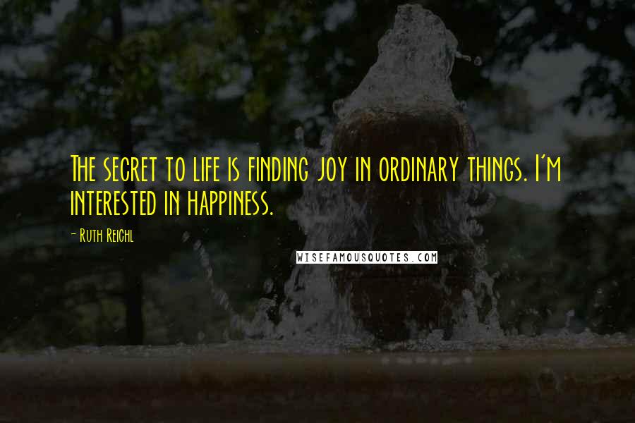 Ruth Reichl Quotes: The secret to life is finding joy in ordinary things. I'm interested in happiness.