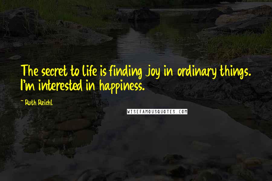 Ruth Reichl Quotes: The secret to life is finding joy in ordinary things. I'm interested in happiness.