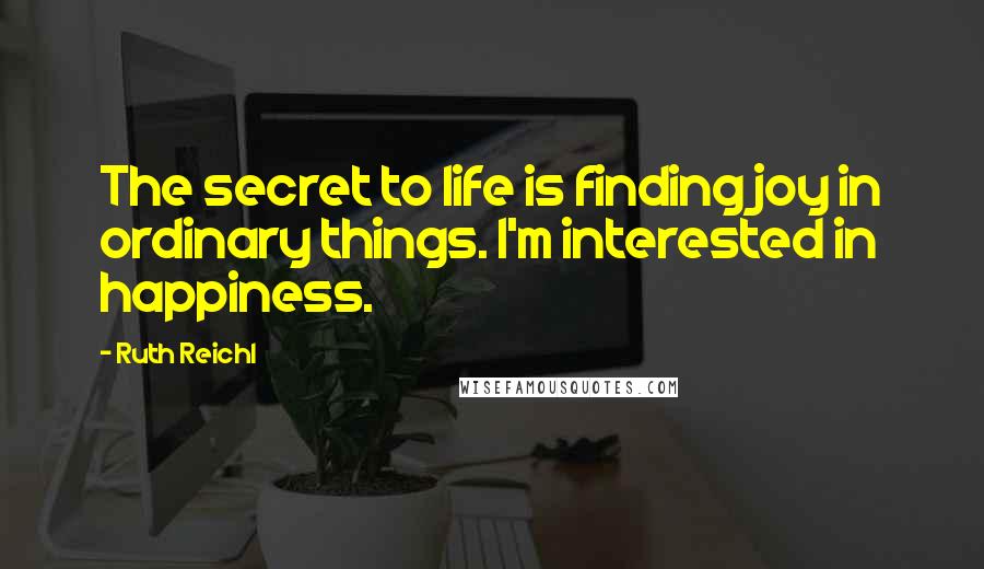 Ruth Reichl Quotes: The secret to life is finding joy in ordinary things. I'm interested in happiness.