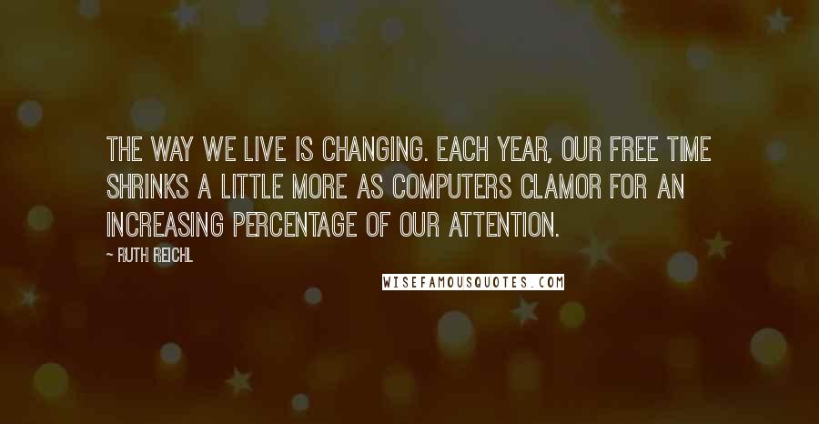 Ruth Reichl Quotes: The way we live is changing. Each year, our free time shrinks a little more as computers clamor for an increasing percentage of our attention.