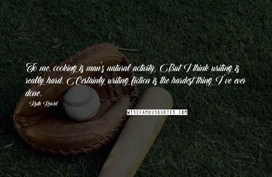 Ruth Reichl Quotes: To me, cooking is man's natural activity. But I think writing is really hard. Certainly writing fiction is the hardest thing I've ever done.