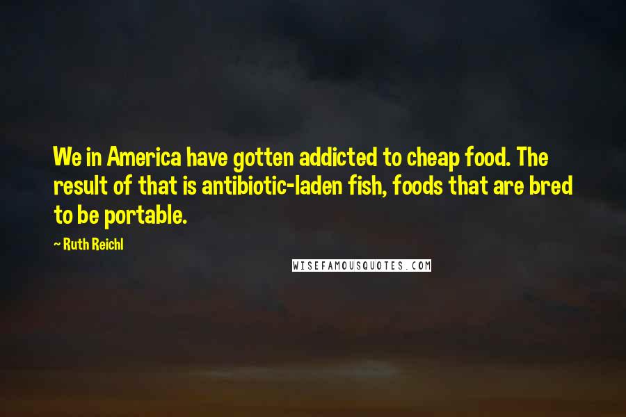 Ruth Reichl Quotes: We in America have gotten addicted to cheap food. The result of that is antibiotic-laden fish, foods that are bred to be portable.