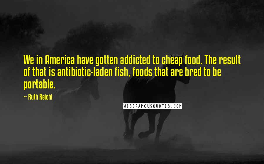 Ruth Reichl Quotes: We in America have gotten addicted to cheap food. The result of that is antibiotic-laden fish, foods that are bred to be portable.
