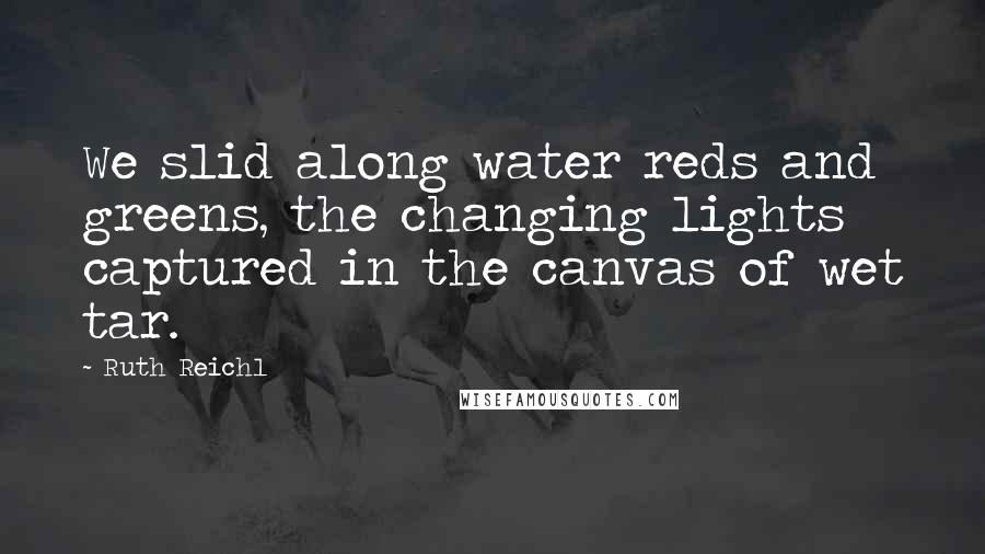 Ruth Reichl Quotes: We slid along water reds and greens, the changing lights captured in the canvas of wet tar.