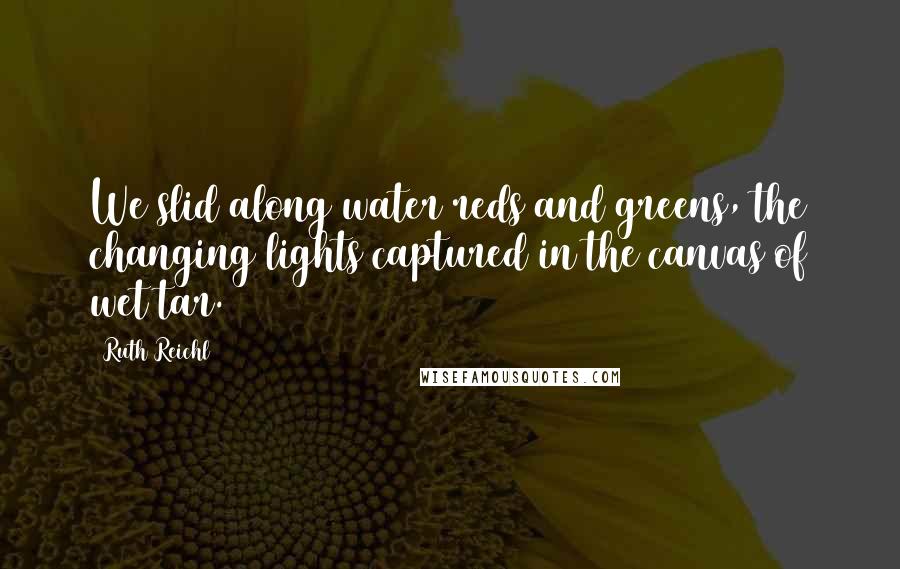 Ruth Reichl Quotes: We slid along water reds and greens, the changing lights captured in the canvas of wet tar.