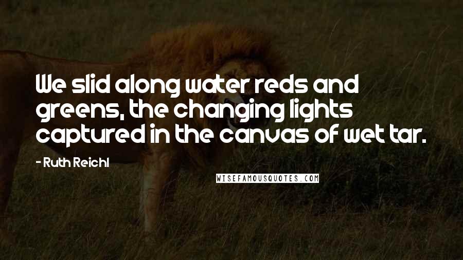 Ruth Reichl Quotes: We slid along water reds and greens, the changing lights captured in the canvas of wet tar.