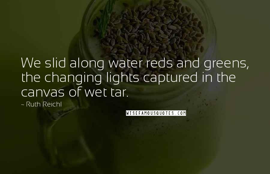 Ruth Reichl Quotes: We slid along water reds and greens, the changing lights captured in the canvas of wet tar.