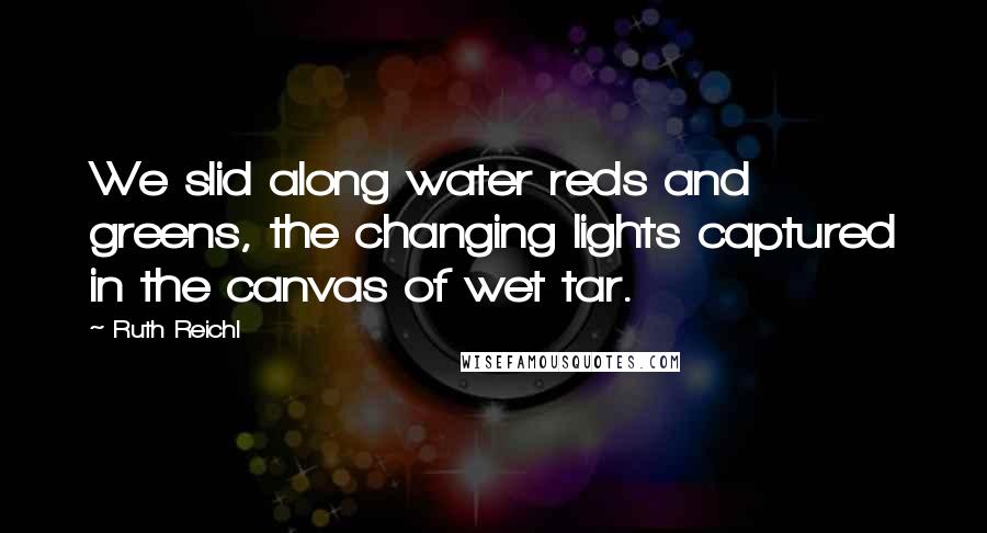 Ruth Reichl Quotes: We slid along water reds and greens, the changing lights captured in the canvas of wet tar.