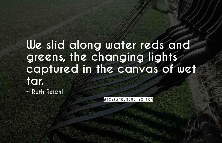 Ruth Reichl Quotes: We slid along water reds and greens, the changing lights captured in the canvas of wet tar.