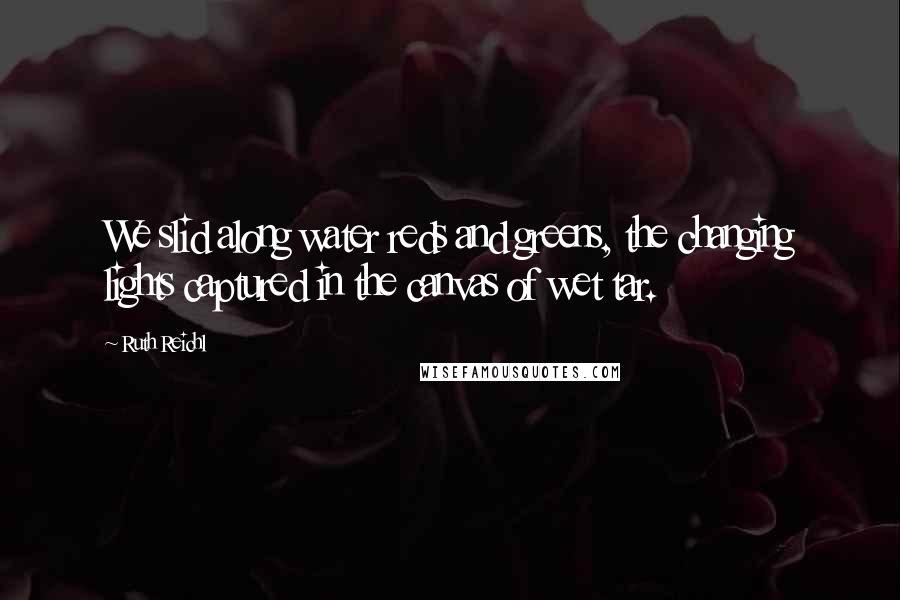 Ruth Reichl Quotes: We slid along water reds and greens, the changing lights captured in the canvas of wet tar.