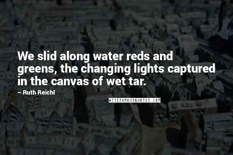 Ruth Reichl Quotes: We slid along water reds and greens, the changing lights captured in the canvas of wet tar.