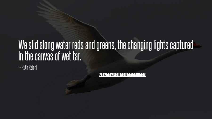 Ruth Reichl Quotes: We slid along water reds and greens, the changing lights captured in the canvas of wet tar.