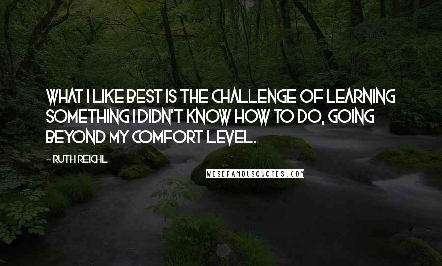 Ruth Reichl Quotes: What I like best is the challenge of learning something I didn't know how to do, going beyond my comfort level.