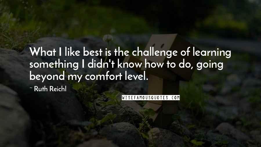 Ruth Reichl Quotes: What I like best is the challenge of learning something I didn't know how to do, going beyond my comfort level.