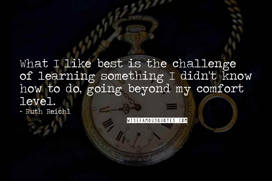 Ruth Reichl Quotes: What I like best is the challenge of learning something I didn't know how to do, going beyond my comfort level.