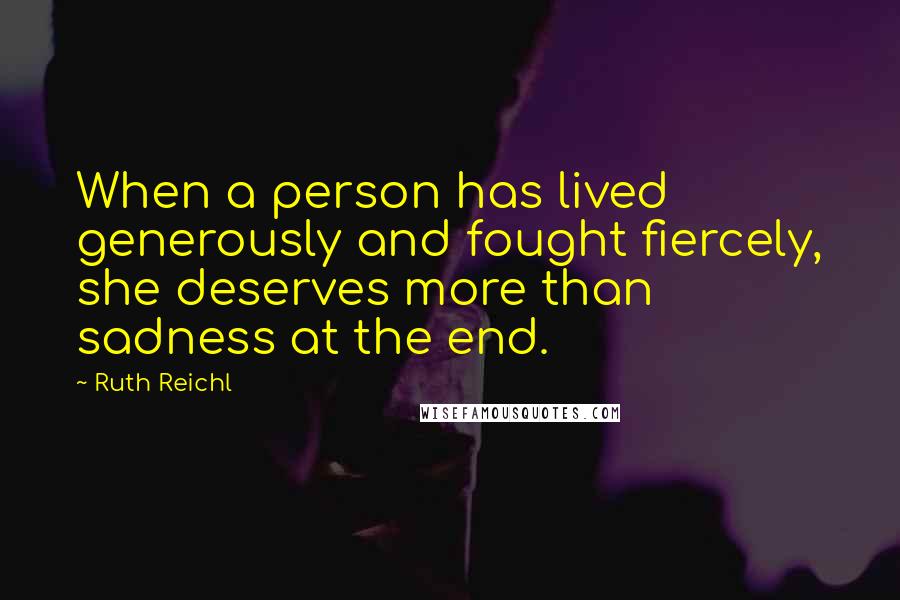 Ruth Reichl Quotes: When a person has lived generously and fought fiercely, she deserves more than sadness at the end.