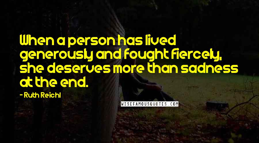 Ruth Reichl Quotes: When a person has lived generously and fought fiercely, she deserves more than sadness at the end.