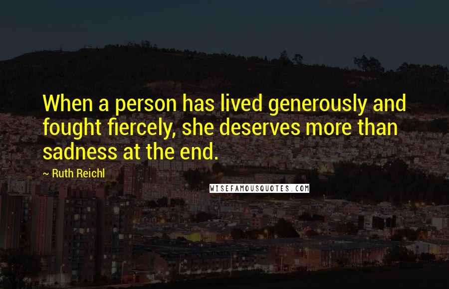 Ruth Reichl Quotes: When a person has lived generously and fought fiercely, she deserves more than sadness at the end.