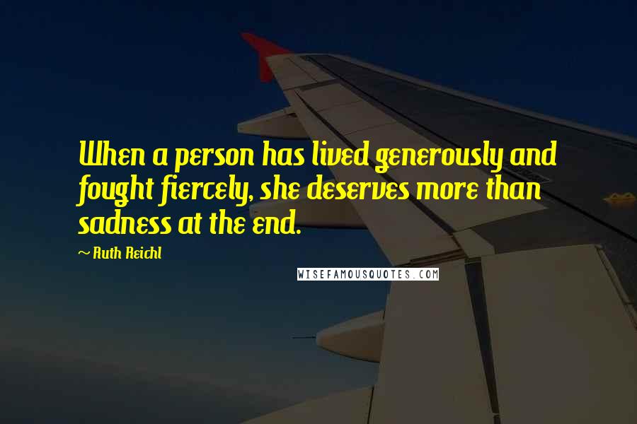 Ruth Reichl Quotes: When a person has lived generously and fought fiercely, she deserves more than sadness at the end.