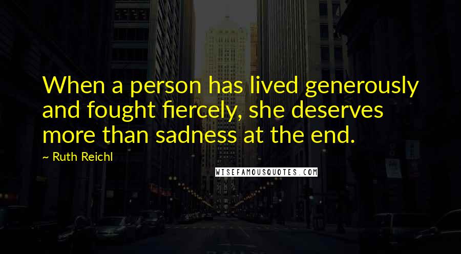 Ruth Reichl Quotes: When a person has lived generously and fought fiercely, she deserves more than sadness at the end.